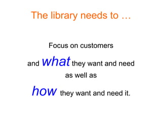 The library needs to …

       Focus on customers

and   what they want and need
           as well as

 how they want and need it.
 