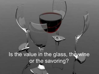 Is the value in the glass, the wine
         or the savoring?
 