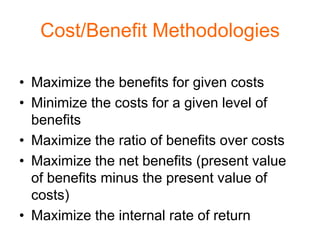 Cost/Benefit Methodologies

• Maximize the benefits for given costs
• Minimize the costs for a given level of
  benefits
• Maximize the ratio of benefits over costs
• Maximize the net benefits (present value
  of benefits minus the present value of
  costs)
• Maximize the internal rate of return
 