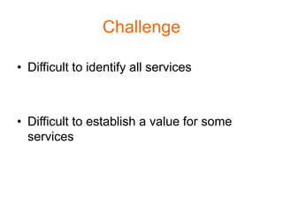 Challenge

• Difficult to identify all services



• Difficult to establish a value for some
  services
 