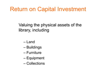 Return on Capital Investment

   Valuing the physical assets of the
   library, including

     – Land
     – Buildings
     – Furniture
     – Equipment
     – Collections
 
