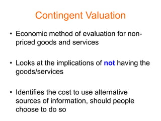 Contingent Valuation
• Economic method of evaluation for non-
  priced goods and services

• Looks at the implications of not having the
  goods/services

• Identifies the cost to use alternative
  sources of information, should people
  choose to do so
 