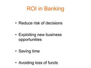 ROI in Banking

• Reduce risk of decisions

• Exploiting new business
  opportunities

• Saving time

• Avoiding loss of funds
 