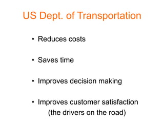US Dept. of Transportation

 • Reduces costs

 • Saves time

 • Improves decision making

 • Improves customer satisfaction
      (the drivers on the road)
 