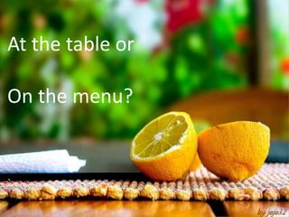 At the table or

On the menu?
 