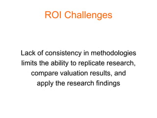 ROI Challenges


Lack of consistency in methodologies
limits the ability to replicate research,
    compare valuation results, and
      apply the research findings
 