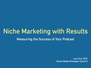 Niche Marketing with Results
Measuring the Success of Your Podcast
June 2nd, 2016
Social Media Strategies Summit
 