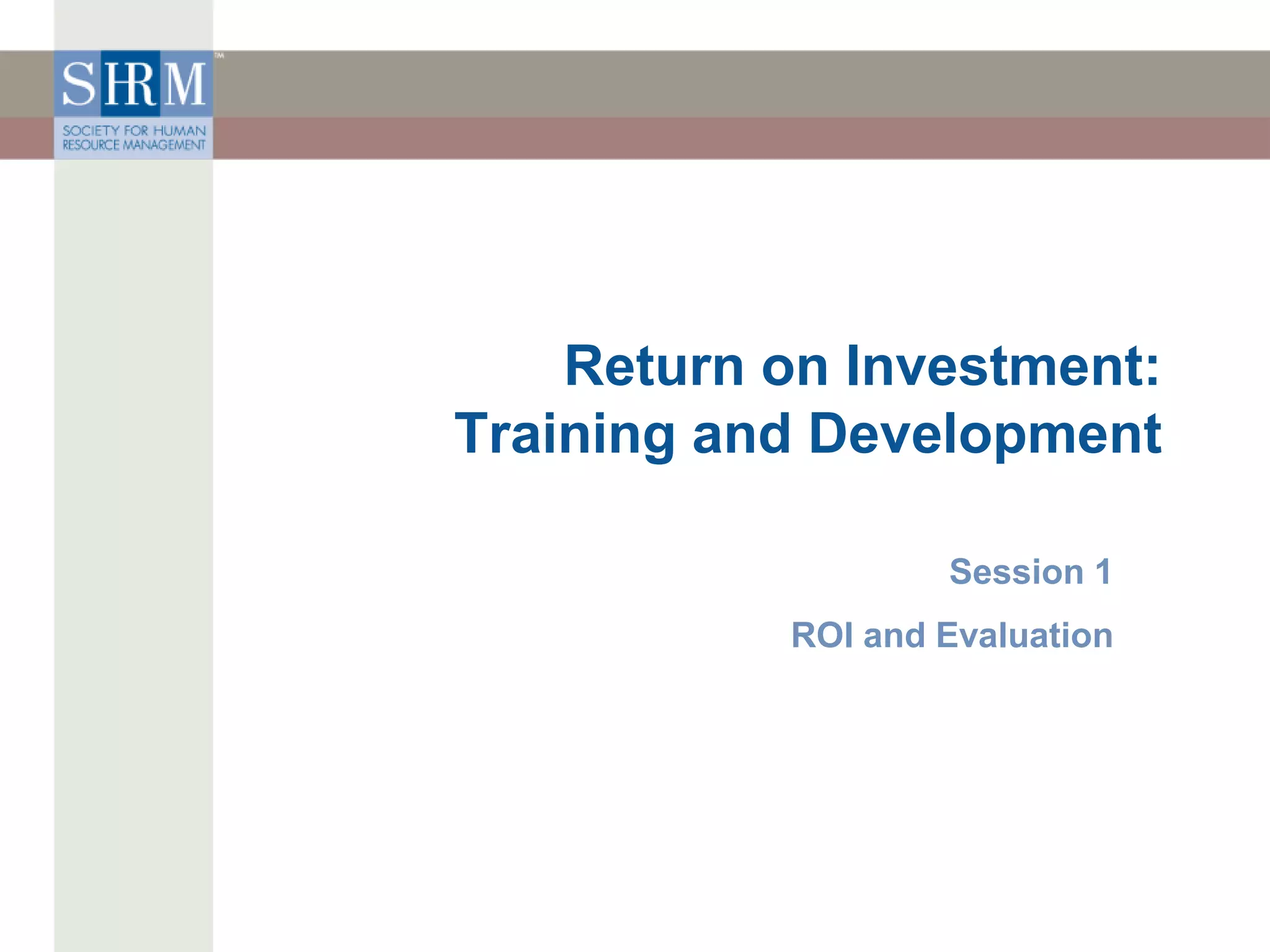 Return on Investment:
Training and Development
Session 1
ROI and Evaluation
 