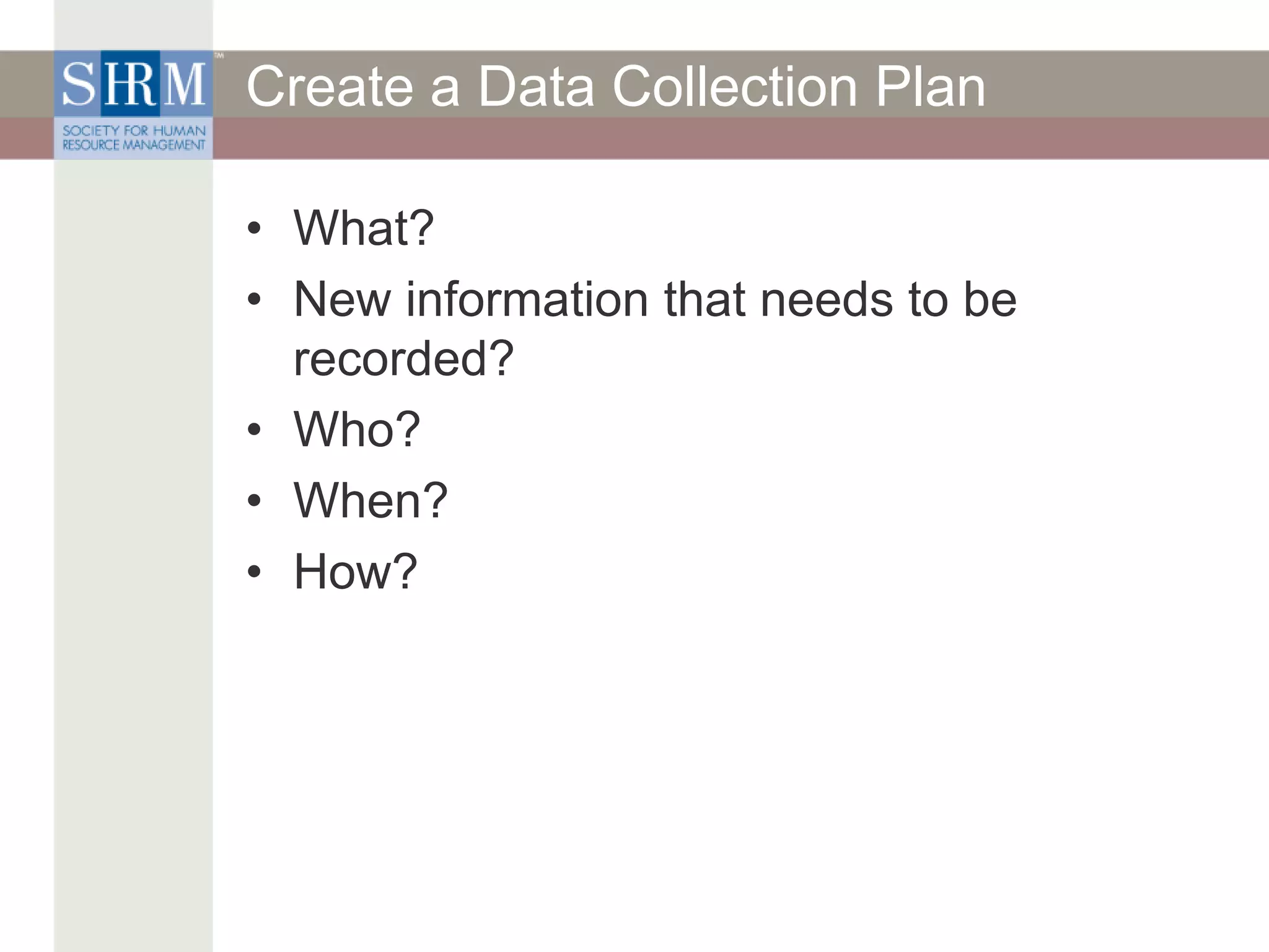 Create a Data Collection Plan
• What?
• New information that needs to be
recorded?
• Who?
• When?
• How?
 