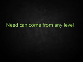 Need can come from any level
 