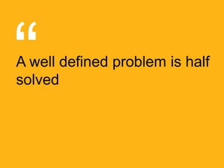 A well defined problem is half
solved
 
