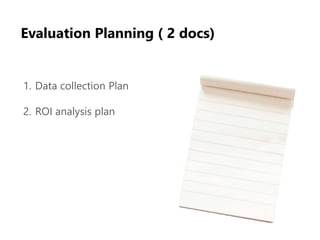 1. Data collection Plan
2. ROI analysis plan
Evaluation Planning ( 2 docs)
 