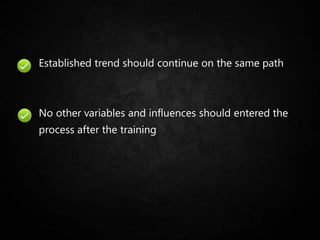 Established trend should continue on the same path
No other variables and influences should entered the
process after the training
 