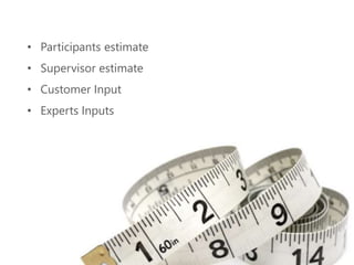 • Participants estimate
• Supervisor estimate
• Customer Input
• Experts Inputs
 