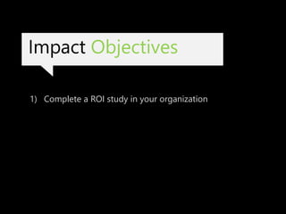 Impact Objectives
1) Complete a ROI study in your organization
 