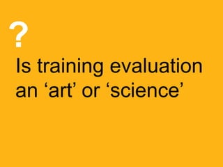 Is training evaluation
an ‘art’ or ‘science’
?
 