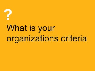 What is your
organizations criteria
?
 
