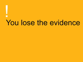 You lose the evidence
!
 