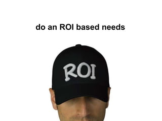 do an ROI based needs
 