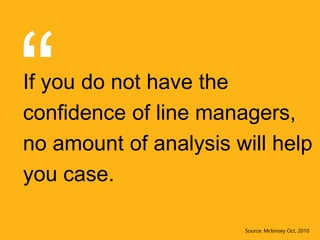 If you do not have the
confidence of line managers,
no amount of analysis will help
you case.
Source: Mckinsey Oct, 2010
 