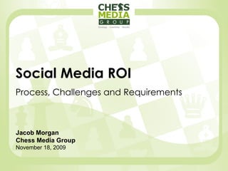 Social Media ROI Process, Challenges and Requirements Jacob Morgan Chess Media Group November 18, 2009 