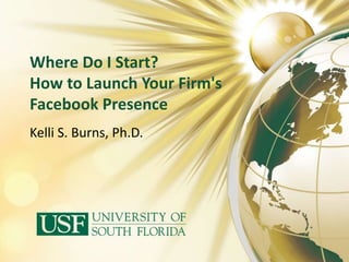 Where Do I Start?
How to Launch Your Firm's
Facebook Presence
Kelli S. Burns, Ph.D.
 