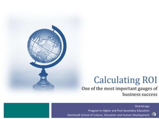 Calculating ROI
          One of the most important gauges of
                             business success

                                                   DeartaLogu
                Program in Higher and Post Secondary Education
Steinhardt School of Culture, Education and Human Development
 