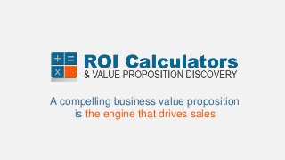 1www.roicalculators.com
A compelling business value proposition
is the engine that drives sales
 