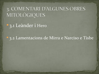  3.1 Leànder i Hero

 3.2 Lamentacions de Mirra e Narciso e Tisbe
 