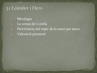1.   Mitologia
2.   La versió de Corella
3.   Pervivència del tòpic de la mort per amor
4.   Valoració personal
 