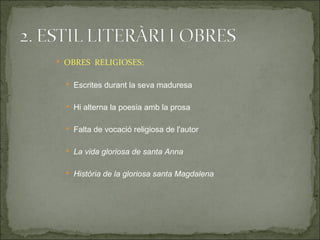  OBRES RELIGIOSES:


   Escrites durant la seva maduresa


   Hi alterna la poesia amb la prosa


   Falta de vocació religiosa de l'autor


   La vida gloriosa de santa Anna


   Història de la gloriosa santa Magdalena
 