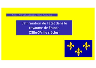 L’affirmation de l’État dans le
royaume de France
(XIIIe-XVIIIe siècles)
THÈME 3 : L’ETAT À L’ÉPOQUE MODERNE : FRANCE ET ANGLETERRE
 