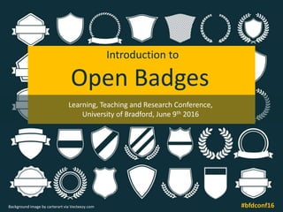 Learning, Teaching and Research Conference,
University of Bradford, June 9th 2016
#bfdconf16Background image by carterart via Vecteezy.com
Introduction to
Open Badges
 
