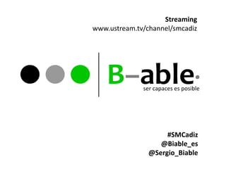 Streaming
www.ustream.tv/channel/smcadiz




    B–able·   ser capaces es posible




                     #SMCadiz
                   @Biable_es
                @Sergio_Biable
 