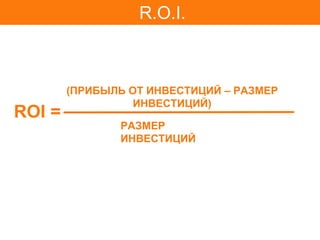 R.O.I.



        (ПРИБЫЛЬ ОТ ИНВЕСТИЦИЙ – РАЗМЕР
                  ИНВЕСТИЦИЙ)
ROI =
               РАЗМЕР
               ИНВЕСТИЦИЙ
 