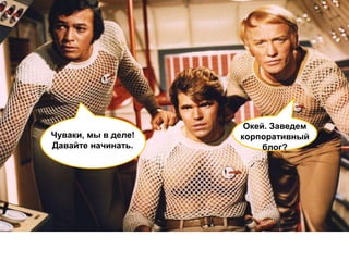 Окей. Заведем
Чуваки, мы в деле!   корпоративный
Давайте начинать.         блог?
 