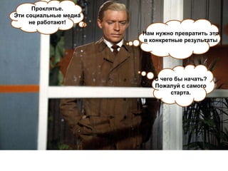 Проклятье.
Эти социальные медиа
     не работают!
                       Нам нужно превратить это
                       в конкретные результаты




                          С чего бы начать?
                          Пожалуй с самого
                               старта.
 