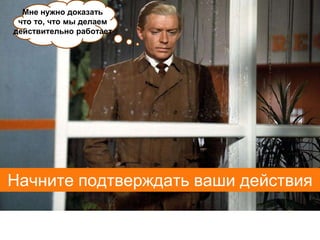 Мне нужно доказать
 что то, что мы делаем
действительно работает




Начните подтверждать ваши действия
 