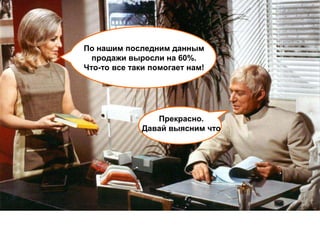 По нашим последним данным
  продажи выросли на 60%.
Что-то все таки помогает нам!




                Прекрасно.
             Давай выясним что
 