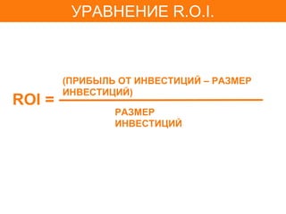 УРАВНЕНИЕ R.O.I.



        (ПРИБЫЛЬ ОТ ИНВЕСТИЦИЙ – РАЗМЕР
        ИНВЕСТИЦИЙ)
ROI =
                РАЗМЕР
                ИНВЕСТИЦИЙ
 