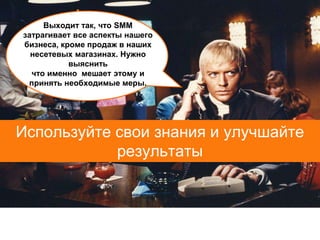 Выходит так, что SMM
затрагивает все аспекты нашего
бизнеса, кроме продаж в наших
  несетевых магазинах. Нужно
           выяснить
  что именно мешает этому и
 принять необходимые меры.




Используйте свои знания и улучшайте
            результаты
 
