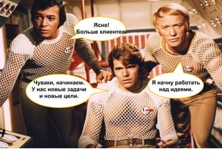 Ясно!
              Больше клиентов.




 Чуваки, начинаем.               Я начну работать
У нас новые задачи                  над идеями.
   и новые цели.
 
