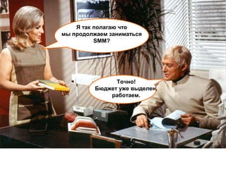 Я так полагаю что
мы продолжаем заниматься
          SMM?




               Точно!
         Бюджет уже выделен,
             работаем.
 