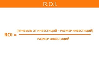ROI = РАЗМЕР ИНВЕСТИЦИЙ ( ПРИБЫЛЬ ОТ ИНВЕСТИЦИЙ  –  РАЗМЕР ИНВЕСТИЦИЙ ) R.O.I. 