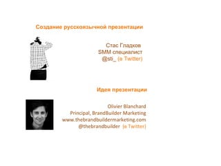 Olivier Blanchard Principal, BrandBuilder Marketing www.thebrandbuildermarketing.com @thebrandbuilder  ( в  Twitter) Создание русскоязычной презентации Стас Гладков   SMM  специалист @sti_  ( в  Twitter) Идея презентации 