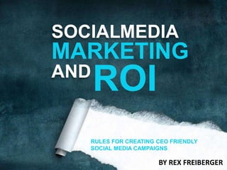 SOCIAL MEDIA MARKETING ROI AND RULES FOR CREATING CEO FRIENDLY SOCIAL MEDIA CAMPAIGNS BY REX FREIBERGER 