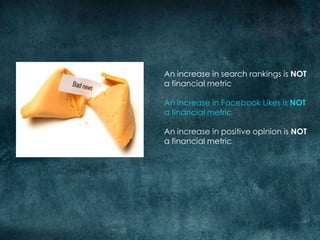 An increase in search rankings is NOT a financial metricAn increase in Facebook Likes is NOT a financial metricAn increase in positive opinion is NOT a financial metric