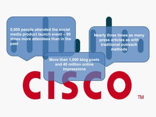 9,000 people attended the social media product launch event – 90 times more attendees than in the pastNearly three times as many press articles as with traditional outreach methodsMore than 1,000 blog posts and 40 million online impressions