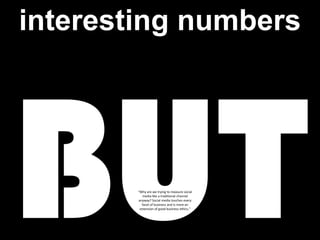 interesting numbersBUT“Why are we trying to measure social media like a traditional channel anyway? Social media touches every facet of business and is more an extension of good business ethics.”