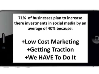 71%  of businesses plan to increase there investments in social media by an average of 40% because:+Low Cost Marketing+Getting Traction+We HAVE To Do It